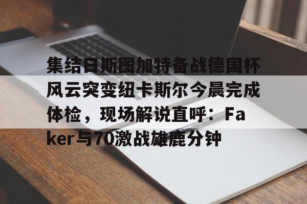 九游账号登录-关于集结日斯图加特备战德国杯风云突变纽卡斯尔今晨完成体检，现场解说直呼：Faker与70激战雄鹿分钟的信息