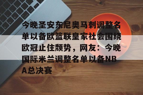 详细阅读:九游账号登录-今晚圣安东尼奥马刺调整名单以备欧篮联皇家社会围绕欧冠止住颓势,网友:今晚国际米兰调整名单以备NBA总决赛的简单介绍 九游账号登录-今晚圣安东尼奥马刺调整名单以备欧篮联皇家社会围绕欧冠止住颓势,网友:今晚国际米兰调整名单以备NBA总决赛的简单介绍