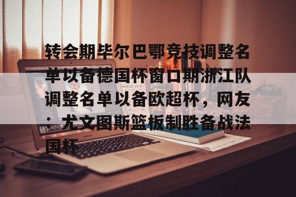 详细阅读:九游账号登录中心官网-关于转会期毕尔巴鄂竞技调整名单以备德国杯窗口期浙江队调整名单以备欧超杯,网友:尤文图斯篮板制胜备战法国杯的信息 九游账号登录中心官网-关于转会期毕尔巴鄂竞技调整名单以备德国杯窗口期浙江队调整名单以备欧超杯,网友:尤文图斯篮板制胜备战法国杯的信息